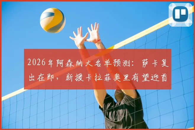 2026年阿森纳大名单预测：萨卡复出在即，新援卡拉菲奥里有望迎首秀，附最新伤情与阵容解析