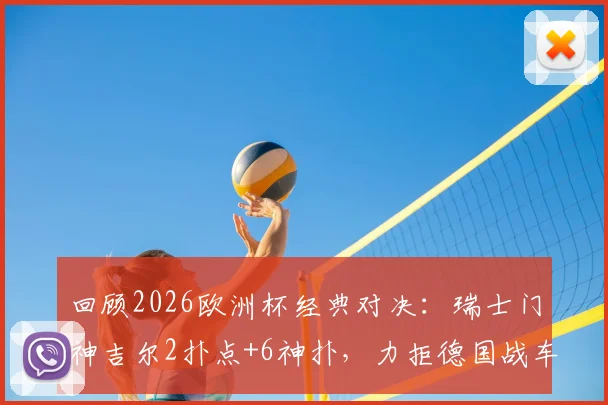 回顾2026欧洲杯经典对决：瑞士门神吉尔2扑点+6神扑，力拒德国战车昂首晋级