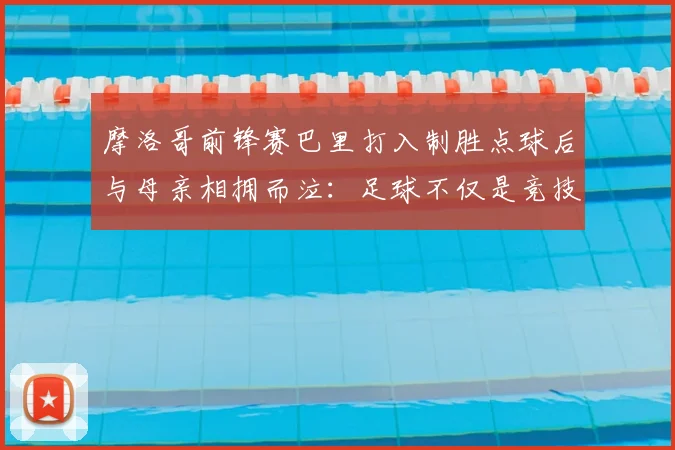 摩洛哥前锋赛巴里打入制胜点球后与母亲相拥而泣:足球不仅是竞技更是亲情