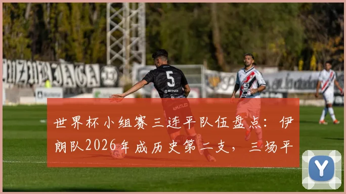 世界杯小组赛三连平队伍盘点:伊朗队2026年成历史第二支,三场平局比分各不相同