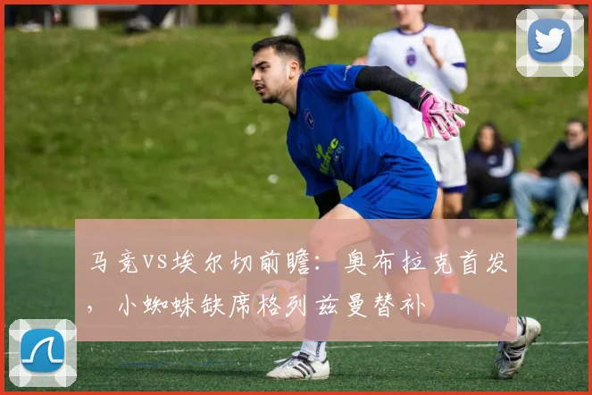 马竞vs埃尔切前瞻：奥布拉克首发，小蜘蛛缺席格列兹曼替补