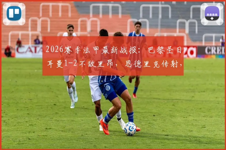 2026赛季法甲最新战报:巴黎圣日耳曼1-2不敌里昂,恩德里克传射,K77锁定胜局