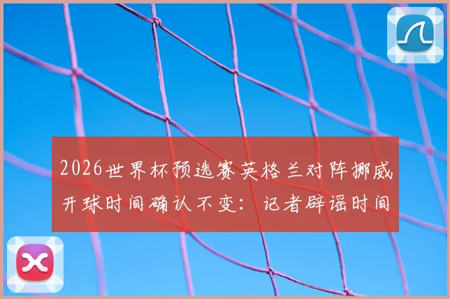 2026世界杯预选赛英格兰对阵挪威开球时间确认不变：记者辟谣时间更改传闻，附具体比赛时间与直播观看指南