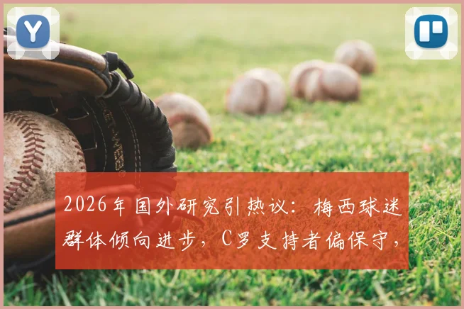 2026年国外研究引热议:梅西球迷群体倾向进步,C罗支持者偏保守,足球偶像与粉丝特质真有联系?