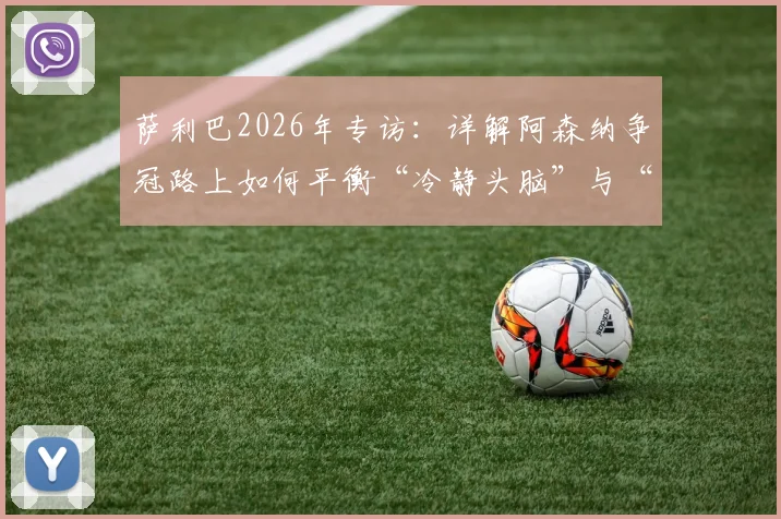 萨利巴2026年专访：详解阿森纳争冠路上如何平衡“冷静头脑”与“拼搏之心”，后防中坚的战术思考