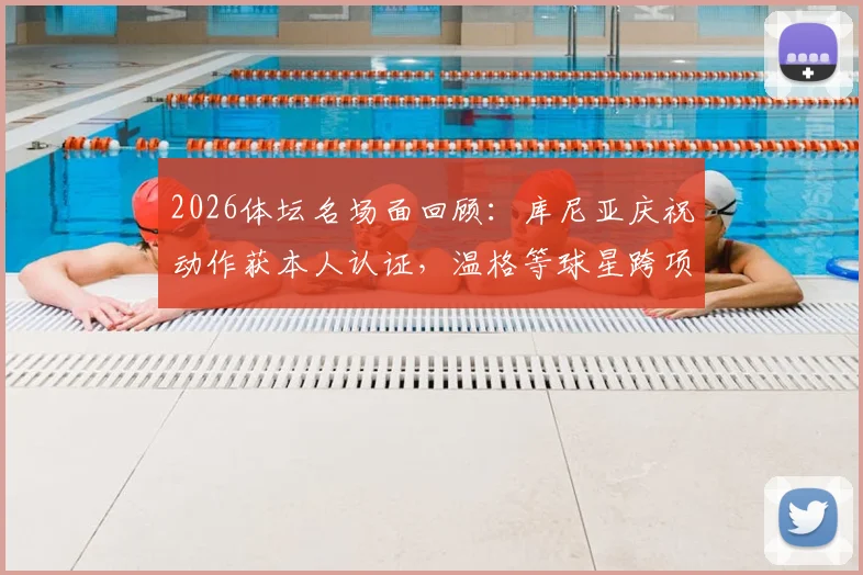 2026体坛名场面回顾：库尼亚庆祝动作获本人认证，温格等球星跨项目梦幻联动引爆网络
