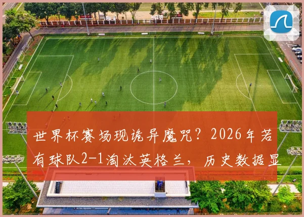 世界杯赛场现诡异魔咒？2026年若有球队2-1淘汰英格兰，历史数据显示其将无缘最终冠军