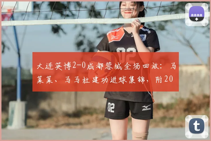 大连英博2-0成都蓉城全场回放:马莱莱、马马杜建功进球集锦,附2026赛季中甲最新积分榜