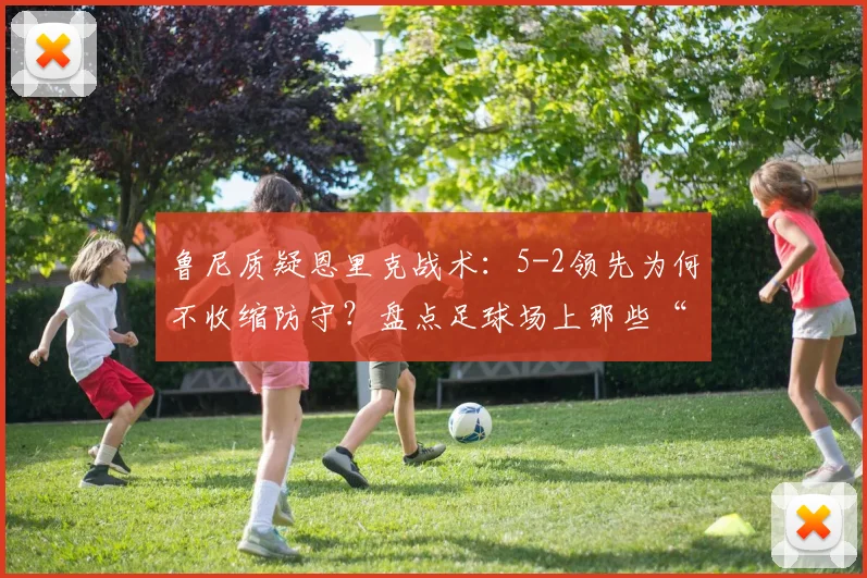鲁尼质疑恩里克战术：5-2领先为何不收缩防守？盘点足球场上那些“业余”失误
