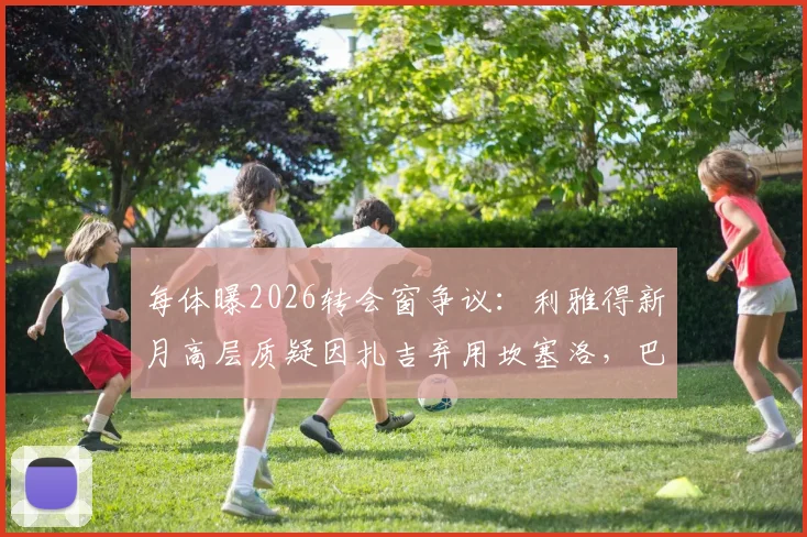 每体曝2026转会窗争议:利雅得新月高层质疑因扎吉弃用坎塞洛,巴萨对其标价或成阻碍