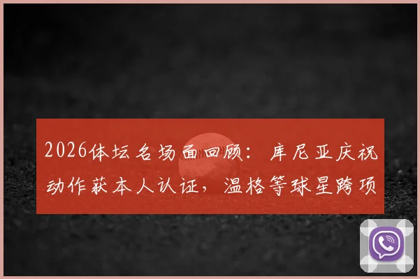 2026体坛名场面回顾:库尼亚庆祝动作获本人认证,温格等球星跨项目梦幻联动引爆网络