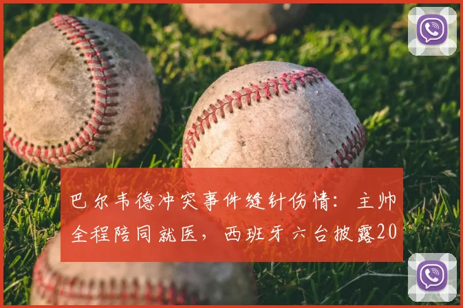 巴尔韦德冲突事件缝针伤情：主帅全程陪同就医，西班牙六台披露2026最新进展