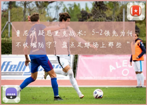 鲁尼质疑恩里克战术:5-2领先为何不收缩防守?盘点足球场上那些“业余”失误