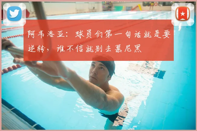 阿韦洛亚：球员们第一句话就是要逆转，谁不信就别去慕尼黑