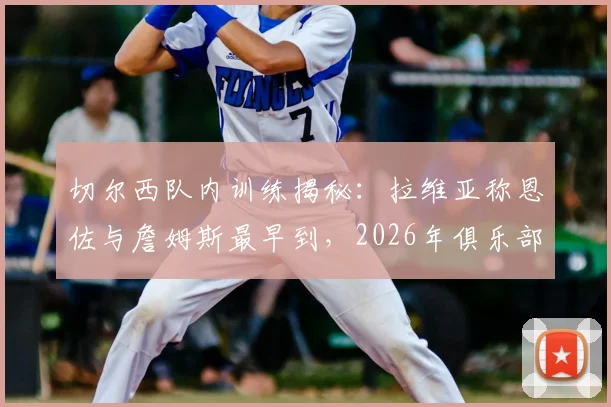 切尔西队内训练揭秘:拉维亚称恩佐与詹姆斯最早到,2026年俱乐部的成长速度超出想象