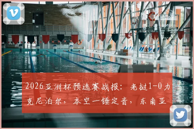 2026亚洲杯预选赛战报：老挝1-0力克尼泊尔，本空一锤定音，东南亚足球格局再添变数