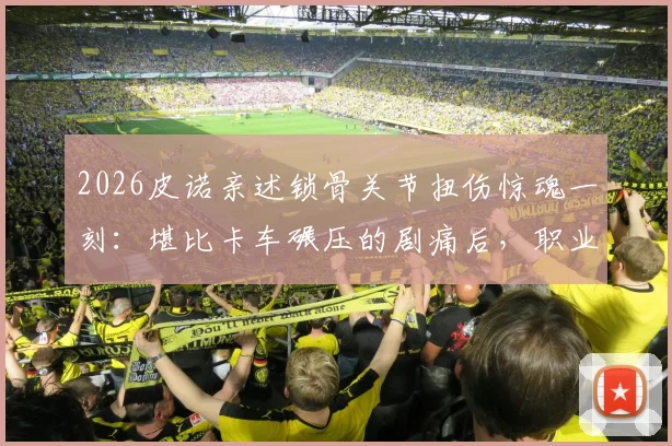 2026皮诺亲述锁骨关节扭伤惊魂一刻：堪比卡车碾压的剧痛后，职业球员的康复与重返赛场全记录