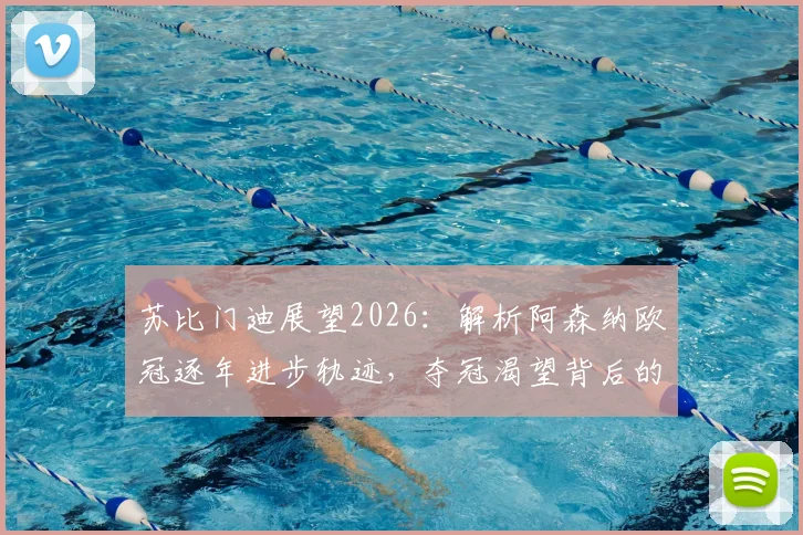 苏比门迪展望2026：解析阿森纳欧冠逐年进步轨迹，夺冠渴望背后的现实与挑战