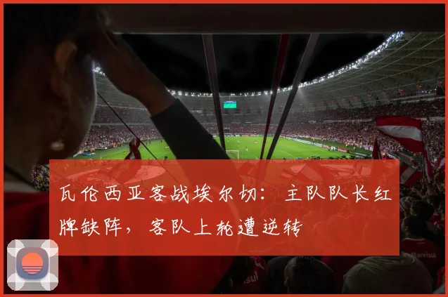 瓦伦西亚客战埃尔切：主队队长红牌缺阵，客队上轮遭逆转