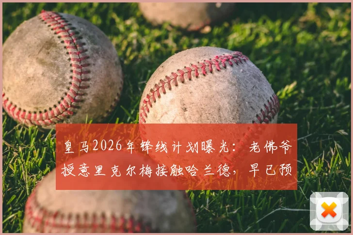 皇马2026年锋线计划曝光：老佛爷授意里克尔梅接触哈兰德，早已预判其父反应