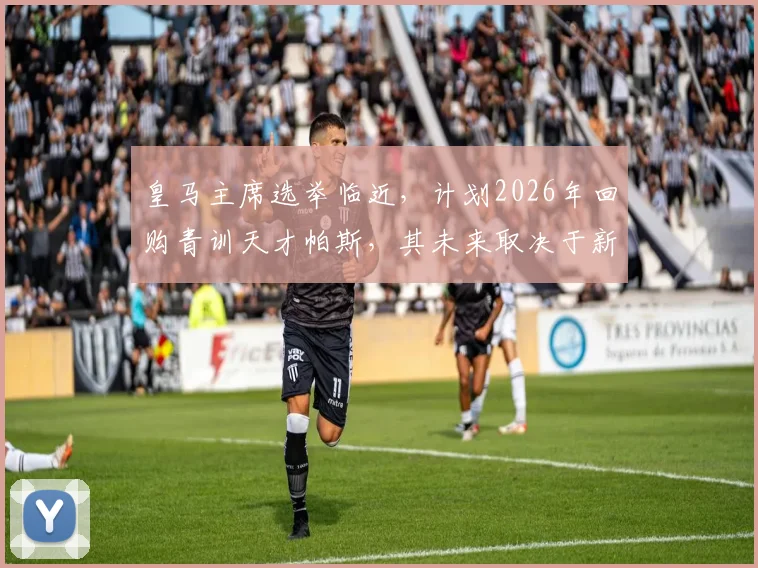 皇马主席选举临近，计划2026年回购青训天才帕斯，其未来取决于新帅去留