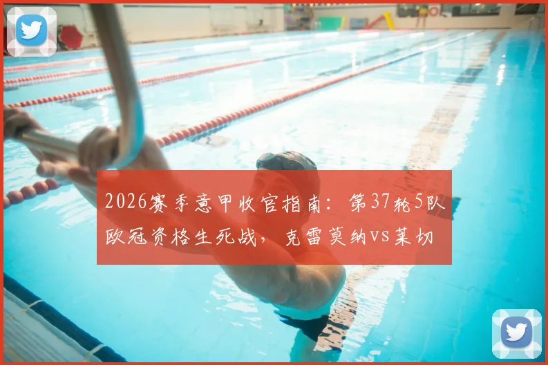 2026赛季意甲收官指南：第37轮5队欧冠资格生死战，克雷莫纳vs莱切终极保级对决全解析