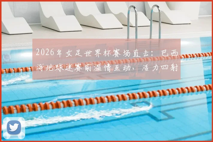 2026年女足世界杯赛场直击：巴西海地球迷赛前温情互动，活力四射氛围感拉满