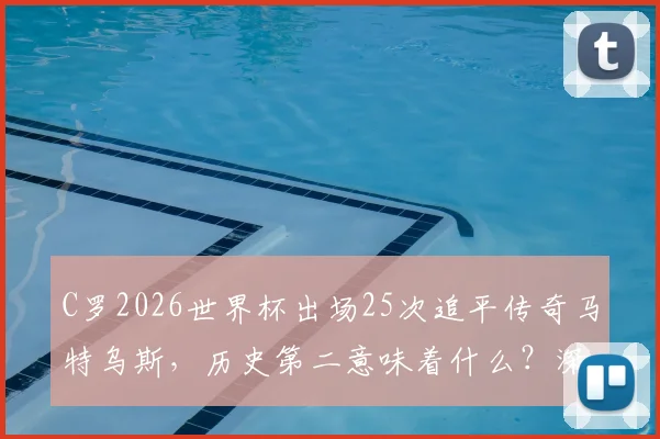 C罗2026世界杯出场25次追平传奇马特乌斯，历史第二意味着什么？深度对比梅西纪录