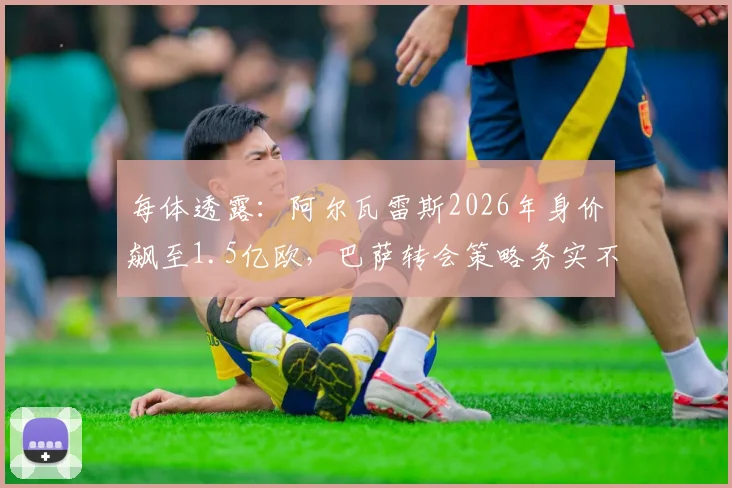 每体透露:阿尔瓦雷斯2026年身价飙至1.5亿欧,巴萨转会策略务实不跟风